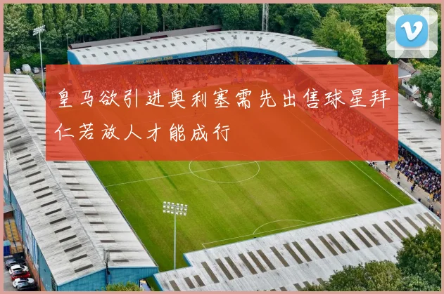 皇马欲引进奥利塞需先出售球星拜仁若放人才能成行