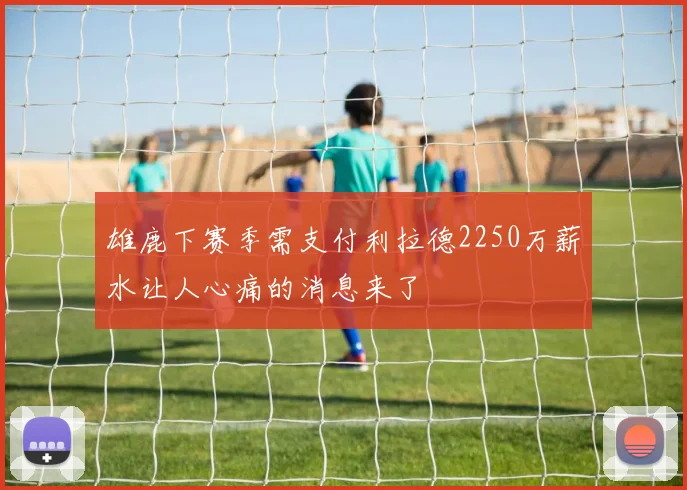 雄鹿下赛季需支付利拉德2250万薪水让人心痛的消息来了