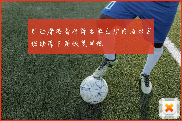 巴西摩洛哥对阵名单出炉内马尔因伤缺席下周恢复训练