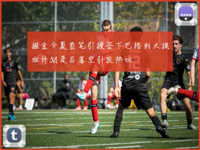 掘金今夏首笔引援签下巴格利大换血计划是否落空引发热议