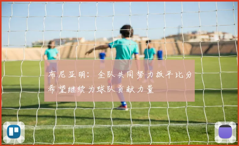 布尼亚明:全队共同努力扳平比分希望继续为球队贡献力量