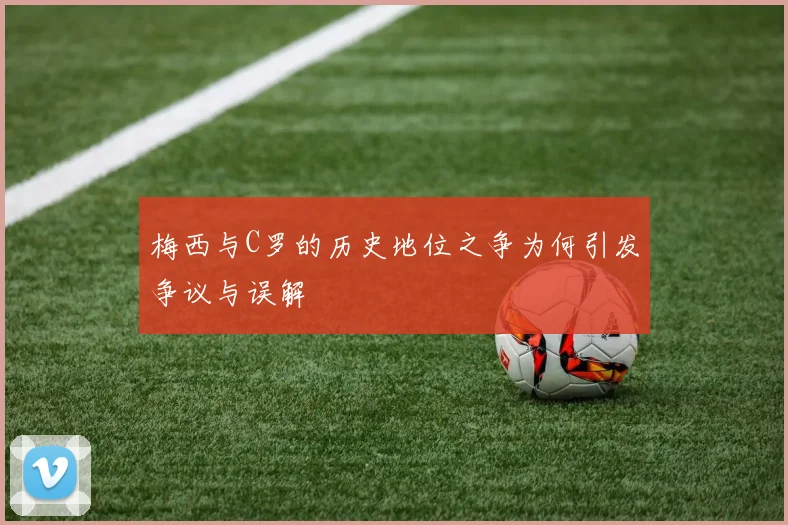 梅西与C罗的历史地位之争为何引发争议与误解