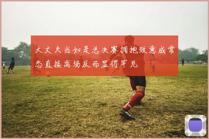 大丈夫当如是总决赛拥抱致意成常态直接离场反而显得罕见