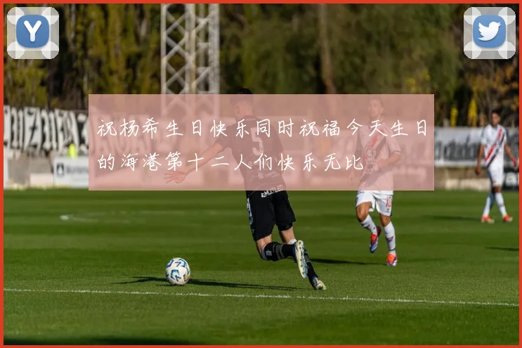 祝杨希生日快乐同时祝福今天生日的海港第十二人们快乐无比