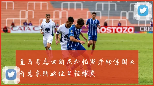 皇马考虑回购尼科帕斯并转售国米有意求购这位年轻球员