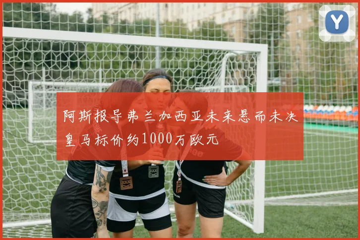 阿斯报导弗兰加西亚未来悬而未决皇马标价约1000万欧元