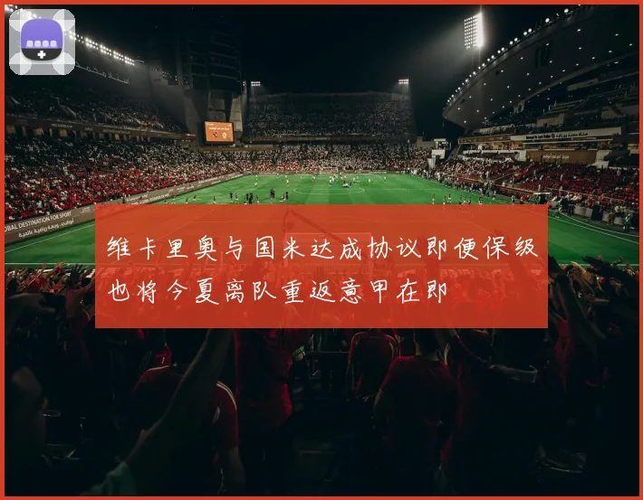 维卡里奥与国米达成协议即便保级也将今夏离队重返意甲在即