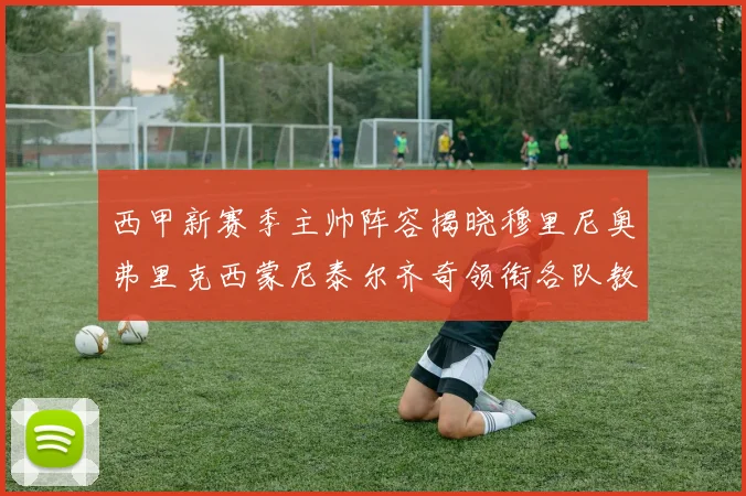 西甲新赛季主帅阵容揭晓穆里尼奥弗里克西蒙尼泰尔齐奇领衔各队教练团