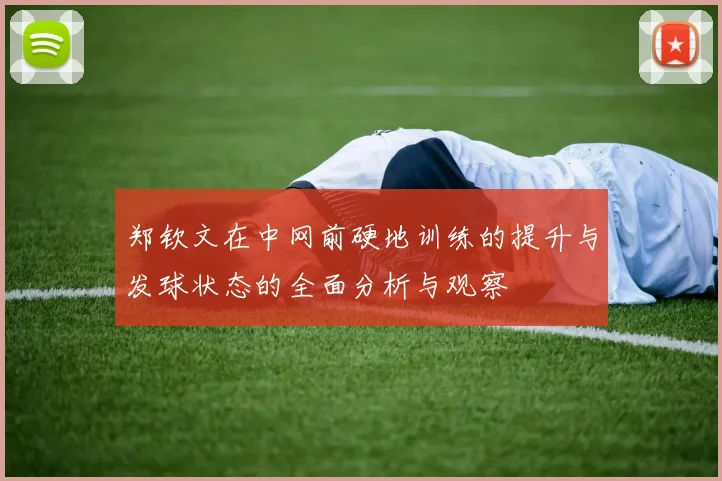 郑钦文在中网前硬地训练的提升与发球状态的全面分析与观察