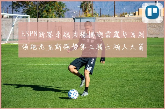 ESPN新赛季战力榜揭晓雷霆与马刺领跑尼克斯强势第三骑士湖人火箭表现不俗
