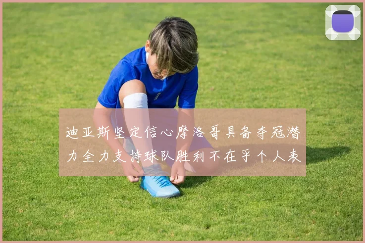迪亚斯坚定信心摩洛哥具备夺冠潜力全力支持球队胜利不在乎个人表现