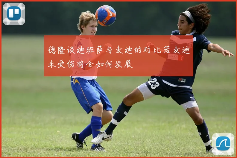 德隆谈迪班萨与麦迪的对比若麦迪未受伤将会如何发展