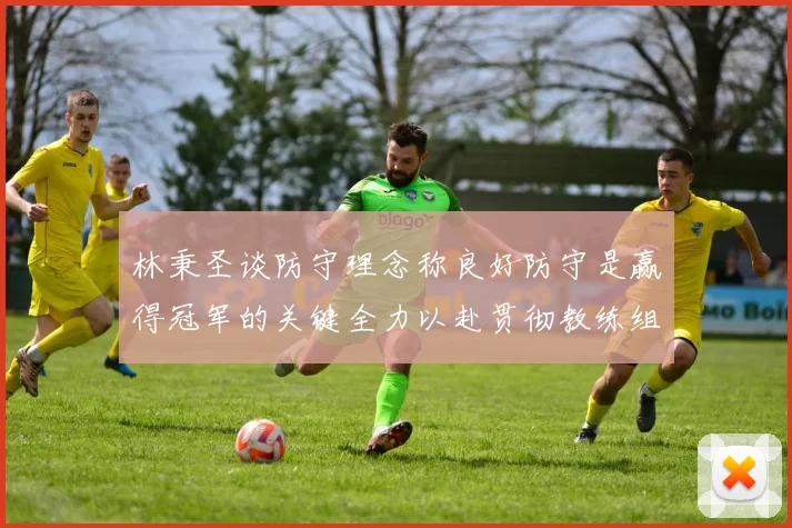 林秉圣谈防守理念称良好防守是赢得冠军的关键全力以赴贯彻教练组战术