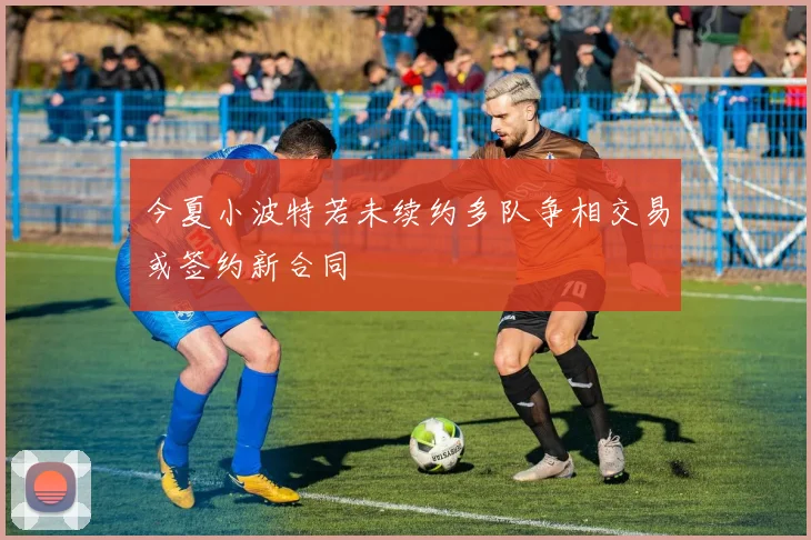 今夏小波特若未续约多队争相交易或签约新合同