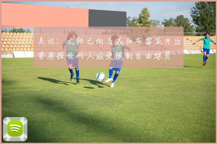 美记:太阳已向马威和布雷亚开出资质报价两人成受限制自由球员