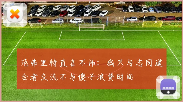 范弗里特直言不讳:我只与志同道合者交流不与傻子浪费时间