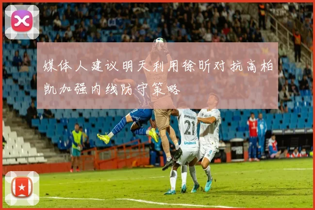媒体人建议明天利用徐昕对抗高柏凯加强内线防守策略