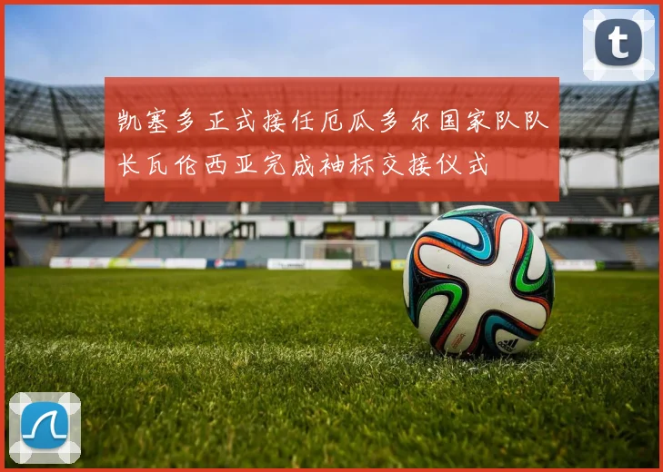 凯塞多正式接任厄瓜多尔国家队队长瓦伦西亚完成袖标交接仪式