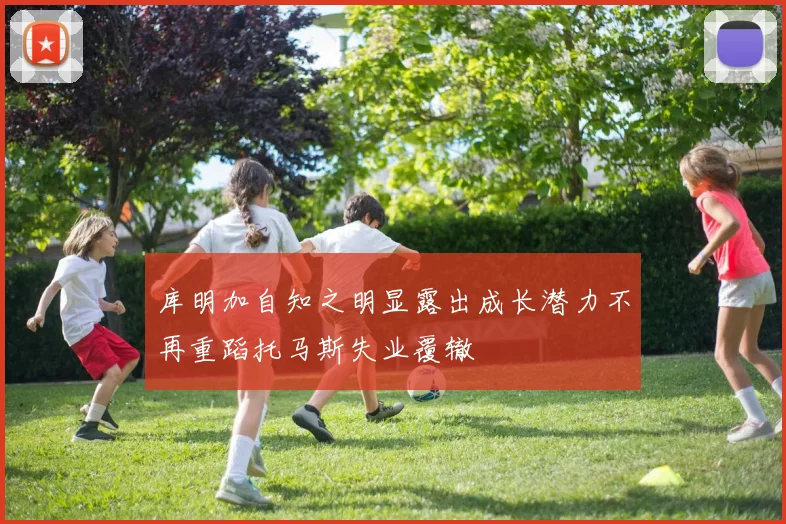 库明加自知之明显露出成长潜力不再重蹈托马斯失业覆辙