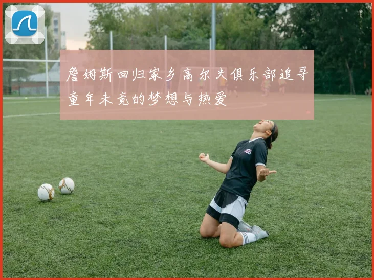 詹姆斯回归家乡高尔夫俱乐部追寻童年未竟的梦想与热爱