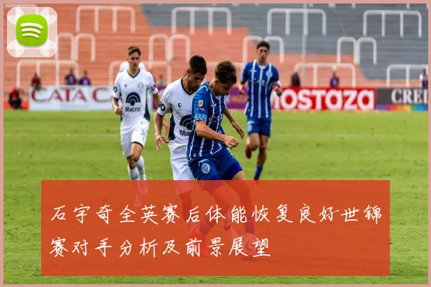 石宇奇全英赛后体能恢复良好世锦赛对手分析及前景展望