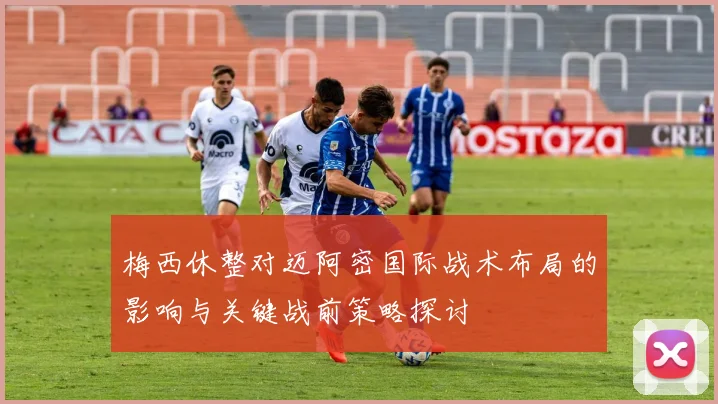 梅西休整对迈阿密国际战术布局的影响与关键战前策略探讨