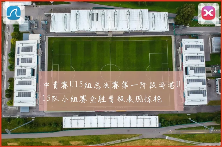 中青赛U15组总决赛第一阶段海港U15队小组赛全胜晋级表现惊艳